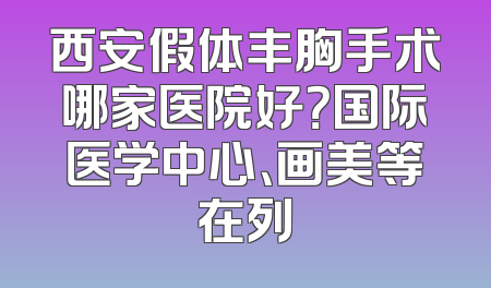 西安假体丰胸手术哪家医院好？国际医学中心、画美等在列