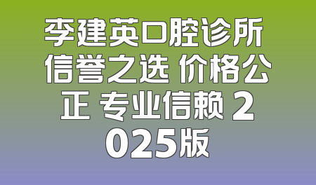 李建英口腔诊所 信誉之选 价格公正 专业信赖 2025版