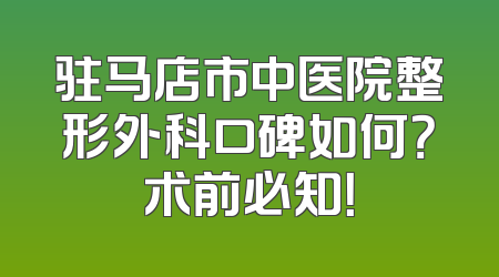 驻马店市中医院整形外科口碑如何？术前必知！