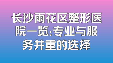 长沙雨花区整形医院一览：专业与服务并重的选择