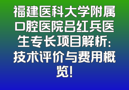 福建医科大学附属口腔医院吕红兵医生专长项目解析：技术评价与费用概览！