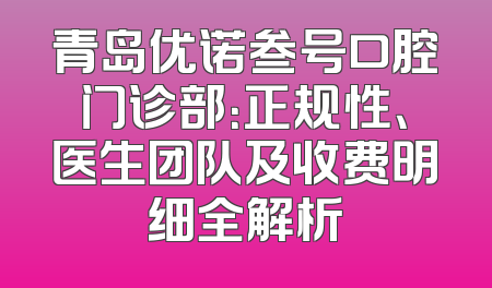 青岛优诺叁号口腔门诊部：正规性、医生团队及收费明细全解析