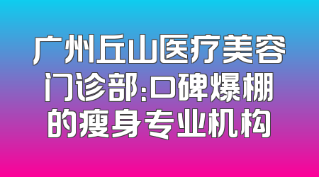广州丘山医疗美容门诊部：口碑爆棚的瘦身专业机构