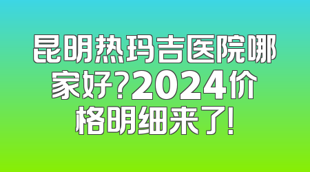 昆明热玛吉医院哪家好？2024价格明细来了！
