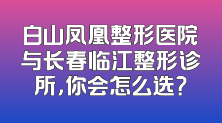 白山凤凰整形医院与长春临江整形诊所，你会怎么选？