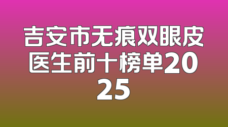吉安市无痕双眼皮医生前十榜单2025