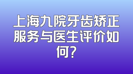 上海九院牙齿矫正服务与医生评价如何？