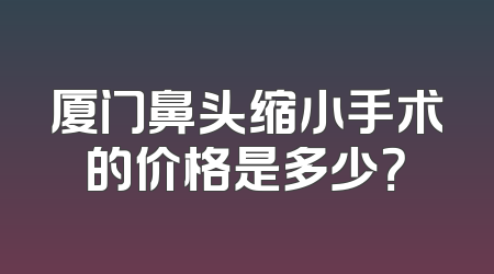 厦门鼻头缩小手术的价格是多少？