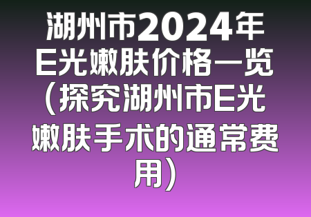 湖州市2024年E光嫩肤价格一览（探究湖州市E光嫩肤手术的通常费用）