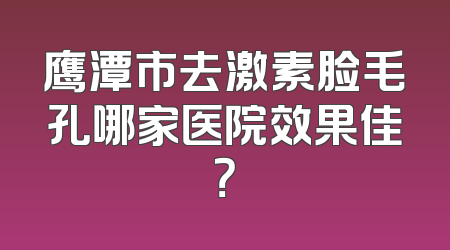 鹰潭市去激素脸毛孔哪家医院效果佳？