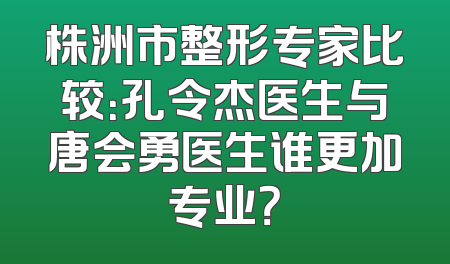 株洲市整形专家比较：孔令杰医生与唐会勇医生谁更加专业？