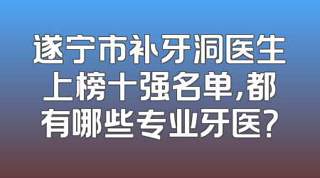 遂宁市补牙洞医生上榜十强名单，都有哪些专业牙医？
