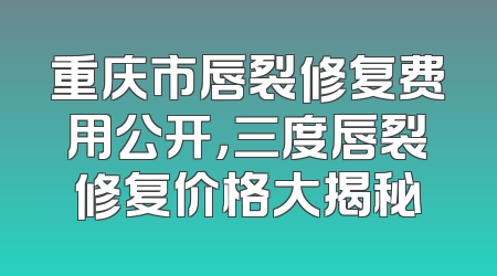 重庆市唇裂修复费用公开，三度唇裂修复价格大揭秘