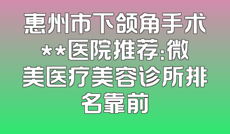 惠州市下颌角手术**医院推荐：微美医疗美容诊所排名靠前