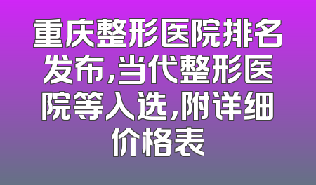重庆整形医院排名发布，当代整形医院等入选，附详细价格表