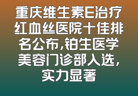 重庆维生素E治疗红血丝医院十佳排名公布，铂生医学美容门诊部入选，实力显著