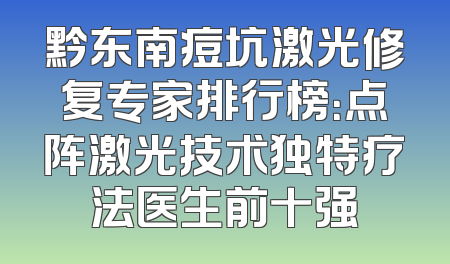 黔东南痘坑激光修复专家排行榜：点阵激光技术独特疗法医生前十强