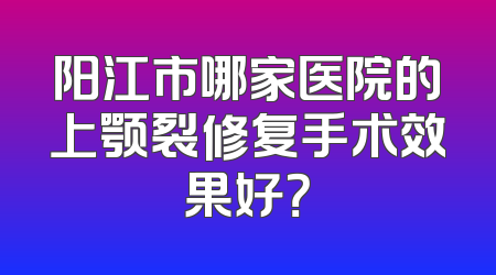 阳江市哪家医院的上颚裂修复手术效果好？