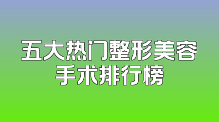 五大热门整形美容手术排行榜