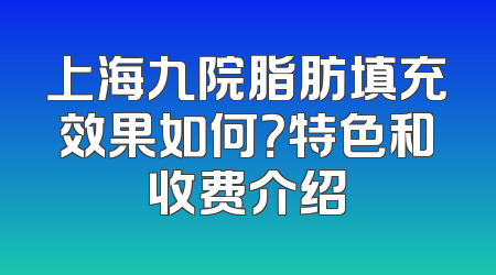 上海九院脂肪填充效果如何？特色和收费介绍