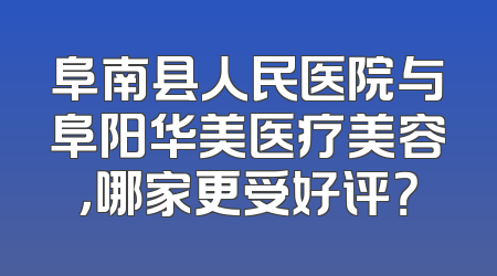 阜南县人民医院与阜阳华美医疗美容，哪家更受好评？