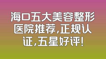 海口五大美容整形医院推荐，正规认证，五星好评！