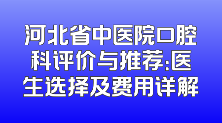 河北省中医院口腔科评价与推荐：医生选择及费用详解
