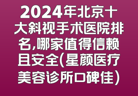 2024年北京十大斜视手术医院排名，哪家值得信赖且安全（星颜医疗美容诊所口碑佳）