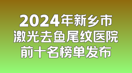 2024年新乡市激光去鱼尾纹医院前十名榜单发布