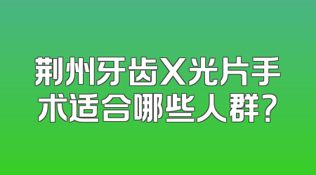 荆州牙齿X光片手术适合哪些人群？
