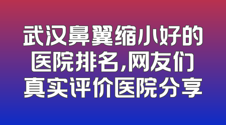 武汉鼻翼缩小好的医院排名，网友们真实评价医院分享