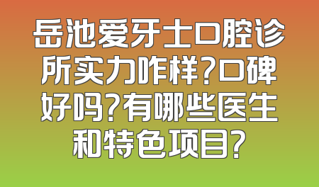 岳池爱牙士口腔诊所实力咋样？口碑好吗？有哪些医生和特色项目？
