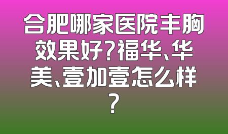 合肥哪家医院丰胸效果好？福华、华美、壹加壹怎么样？