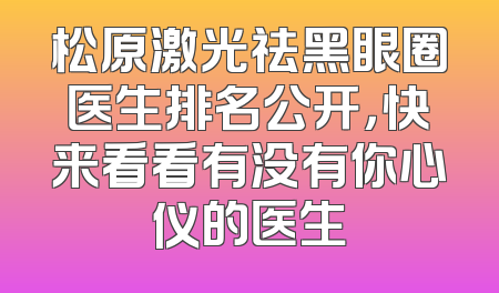 松原激光祛黑眼圈医生排名公开，快来看看有没有你心仪的医生