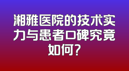 湘雅医院的技术实力与患者口碑究竟如何？