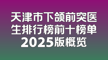 天津市下颌前突医生排行榜前十榜单2025版概览