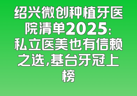 绍兴微创种植牙医院清单2025：私立医美也有信赖之选，基台牙冠上榜
