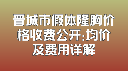 晋城市假体隆胸价格收费公开：均价及费用详解