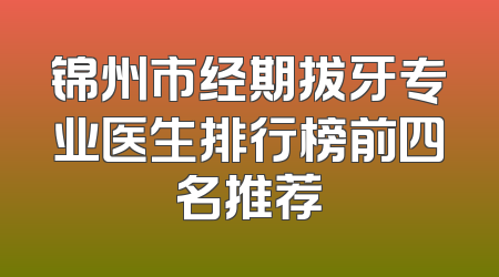 锦州市经期拔牙专业医生排行榜前四名推荐