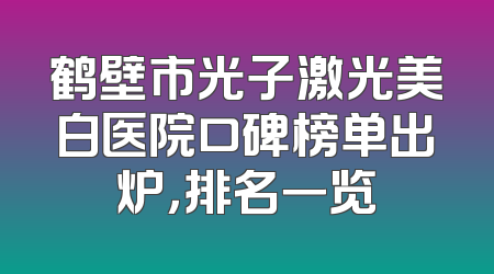 鹤壁市光子激光美白医院口碑榜单出炉，排名一览