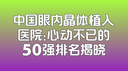中国眼内晶体植入医院：心动不已的50强排名揭晓