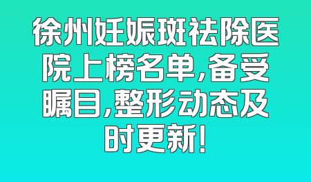 徐州妊娠斑祛除医院上榜名单，备受瞩目，整形动态及时更新！