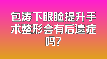 包涛下眼睑提升手术整形会有后遗症吗？