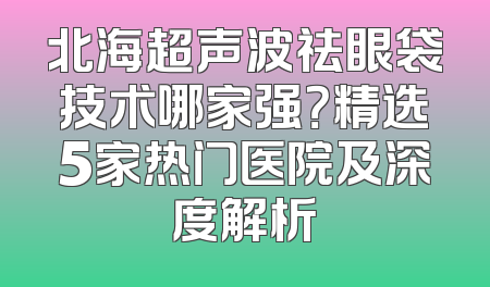 北海超声波祛眼袋技术哪家强？精选5家热门医院及深度解析