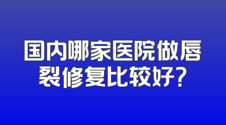 国内哪家医院做唇裂修复比较好？