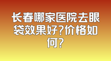 长春哪家医院去眼袋效果好？价格如何？