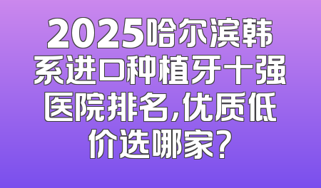 2025哈尔滨韩系进口种植牙十强医院排名，优质低价选哪家？