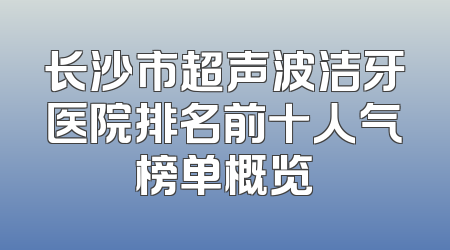 长沙市超声波洁牙医院排名前十人气榜单概览