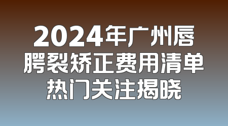 2024年广州唇腭裂矫正费用清单热门关注揭晓