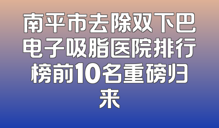 南平市去除双下巴电子吸脂医院排行榜前10名重磅归来